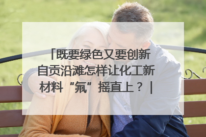既要绿色又要创新 自贡沿滩怎样让化工新材料“氟”摇直上？｜美好生活有“盐”味