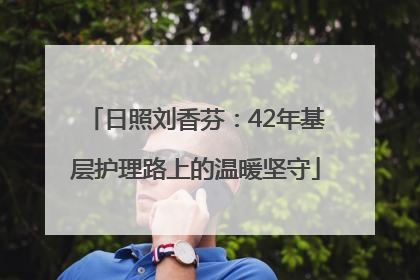 日照刘香芬：42年基层护理路上的温暖坚守