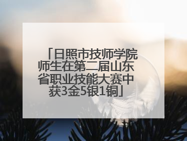日照市技师学院师生在第二届山东省职业技能大赛中获3金5银1铜