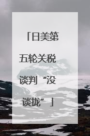 日美第五轮关税谈判“没谈拢”