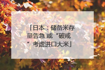 日本：储备米存量告急 或“破戒”考虑进口大米