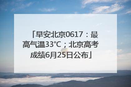 早安北京0617：最高气温33℃；北京高考成绩6月25日公布