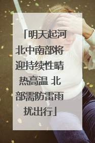 明天起河北中南部将迎持续性晴热高温 北部需防雷雨扰出行