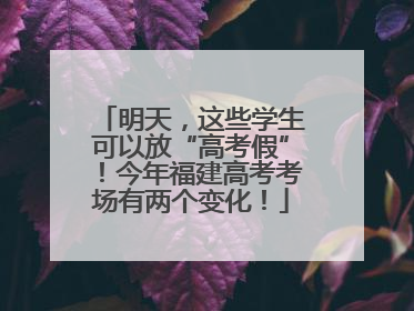明天，这些学生可以放“高考假”！今年福建高考考场有两个变化！