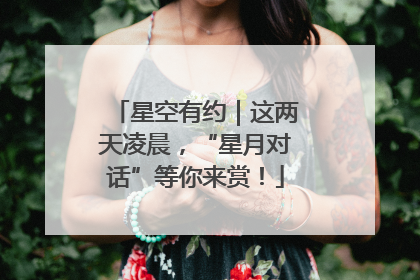 星空有约｜这两天凌晨，“星月对话”等你来赏！