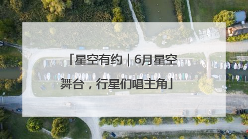 星空有约｜6月星空舞台，行星们唱主角