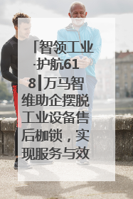 智领工业·护航618┃万马智维助企摆脱工业设备售后枷锁，实现服务与效能价值共振！