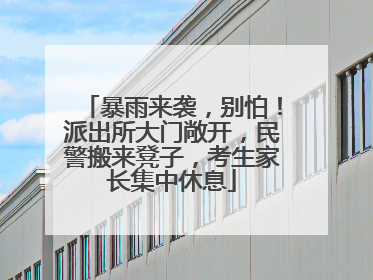 暴雨来袭，别怕！派出所大门敞开，民警搬来凳子，考生家长集中休息