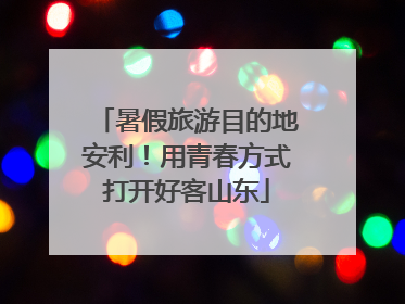 暑假旅游目的地安利！用青春方式打开好客山东