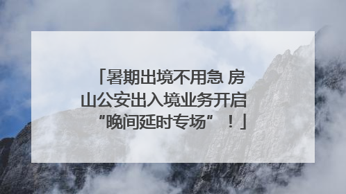 暑期出境不用急 房山公安出入境业务开启“晚间延时专场”！