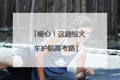 暖心！这趟慢火车护航高考路