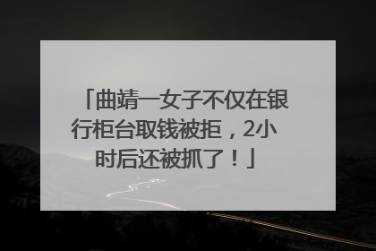 曲靖一女子不仅在银行柜台取钱被拒，2小时后还被抓了！