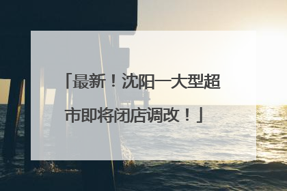 最新！沈阳一大型超市即将闭店调改！