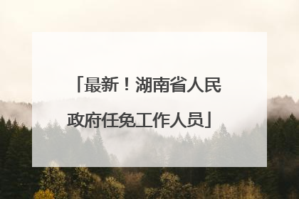 最新！湖南省人民政府任免工作人员