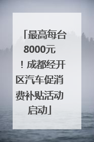 最高每台8000元！成都经开区汽车促消费补贴活动启动