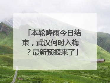 本轮降雨今日结束，武汉何时入梅？最新预报来了