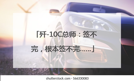 歼-10C总师：签不完，根本签不完……
