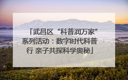 武昌区“科普润万家”系列活动：数字时代科普行 亲子共探科学奥秘