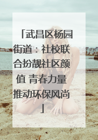 武昌区杨园街道：社校联合扮靓社区颜值 青春力量推动环保风尚