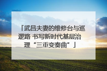 武昌夫妻的维修台与巡逻路 书写新时代基层治理“三重变奏曲”