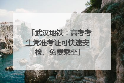武汉地铁：高考考生凭准考证可快速安检、免费乘坐