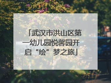 武汉市洪山区第一幼儿园悦馨园开启“绘”梦之旅