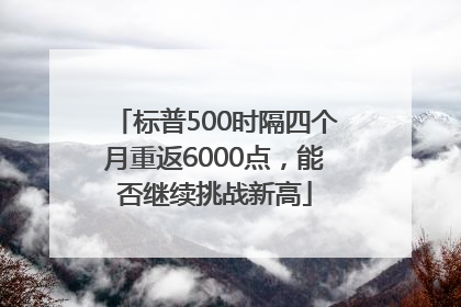 标普500时隔四个月重返6000点，能否继续挑战新高