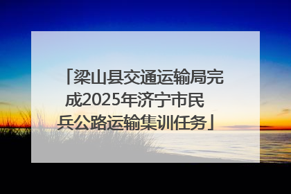 梁山县交通运输局完成2025年济宁市民兵公路运输集训任务