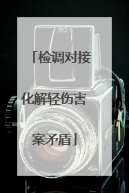 检调对接化解轻伤害案矛盾