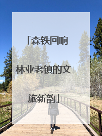 森铁回响 林业老镇的文旅新韵