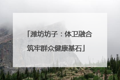 潍坊坊子：体卫融合筑牢群众健康基石