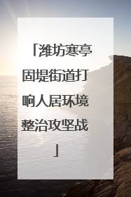 潍坊寒亭固堤街道打响人居环境整治攻坚战