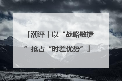 潮评丨以“战略敏捷”抢占“时差优势”