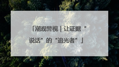 潮观警视｜让证据“说话”的“追光者”