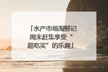 水产市场淘鲜记 周末赶集享受“逛吃买”的乐趣