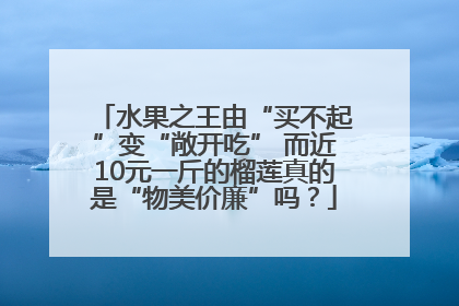 水果之王由“买不起”变“敞开吃” 而近10元一斤的榴莲真的是“物美价廉”吗？