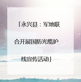 永兴县：军地联合开展国防光缆护线宣传活动
