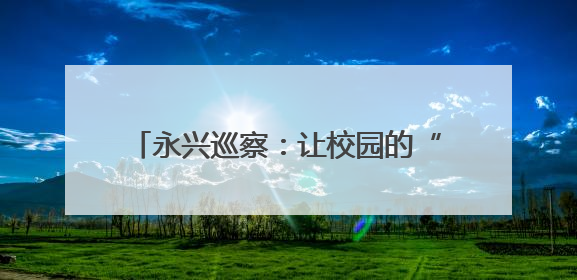 永兴巡察：让校园的“揪心事”成“暖心事”