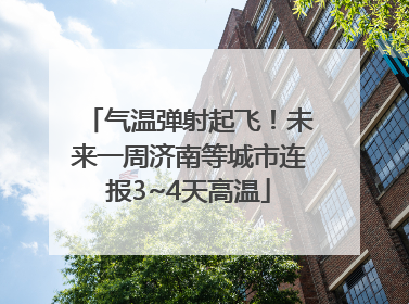 气温弹射起飞！未来一周济南等城市连报3~4天高温