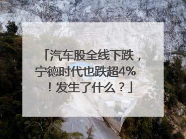 汽车股全线下跌，宁德时代也跌超4%！发生了什么？
