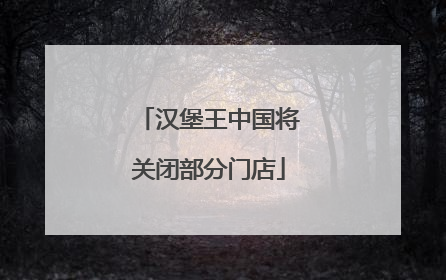 汉堡王中国将关闭部分门店