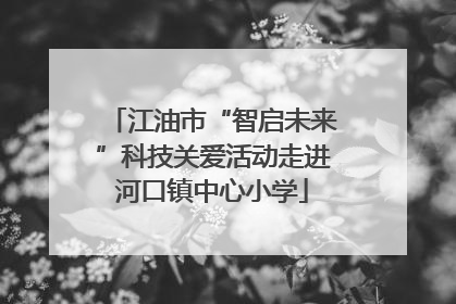 江油市“智启未来”科技关爱活动走进河口镇中心小学