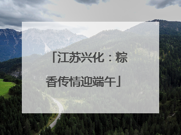江苏兴化：粽香传情迎端午