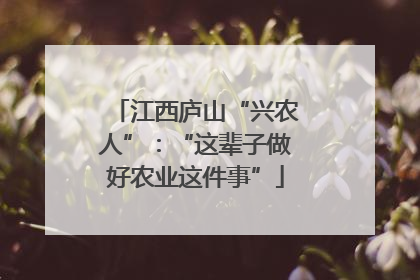 江西庐山“兴农人”：“这辈子做好农业这件事”