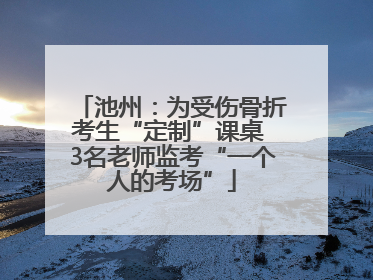池州：为受伤骨折考生“定制”课桌 3名老师监考“一个人的考场”