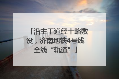 沿主干道经十路敷设，济南地铁4号线全线“轨通”