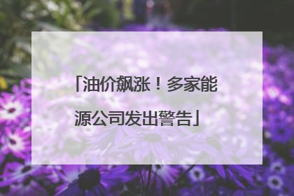 油价飙涨！多家能源公司发出警告