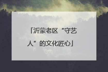 沂蒙老区“守艺人”的文化匠心