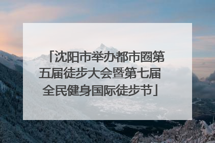 沈阳市举办都市圈第五届徒步大会暨第七届全民健身国际徒步节