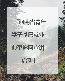 河南省青年学子基层就业典型巡回宣讲启动